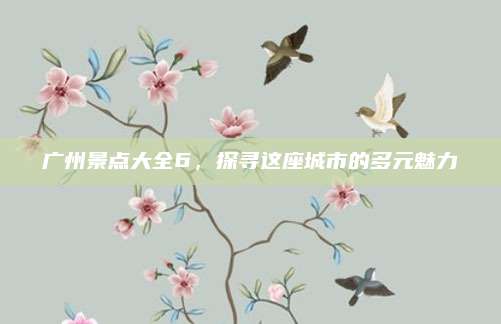 广州景点大全6，探寻这座城市的多元魅力
