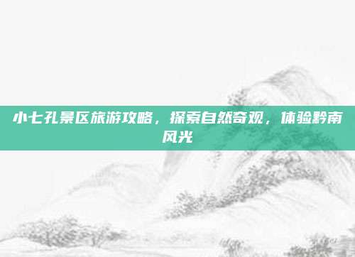 小七孔景区旅游攻略,探索自然奇观,体验黔南风光