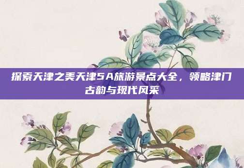 探索天津之美天津5A旅游景点大全，领略津门古韵与现代风采