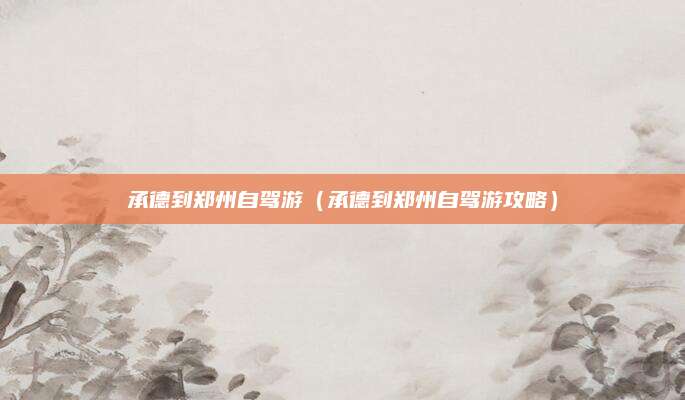 承德到郑州自驾游（承德到郑州自驾游攻略）