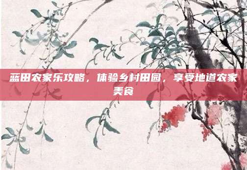 蓝田农家乐攻略,体验乡村田园,享受地道农家美食