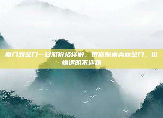 厦门到金门一日游价格详解，带你探索美丽金门，价格透明不迷路