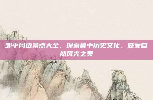 邹平周边景点大全,探索鲁中历史文化,感受自然风光之美