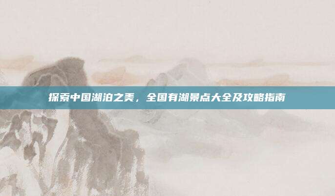 探索中国湖泊之美,全国有湖景点大全及攻略指南