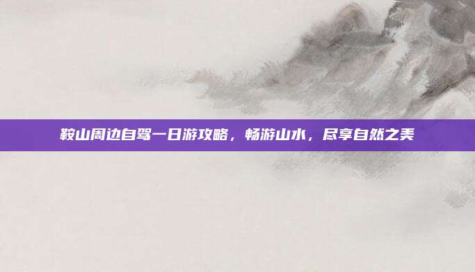 鞍山周边自驾一日游攻略,畅游山水,尽享自然之美