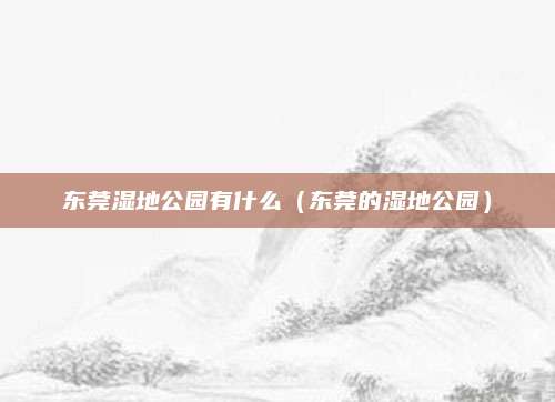 东莞湿地公园有什么（东莞的湿地公园）