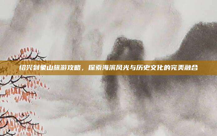 绍兴到象山旅游攻略,探索海滨风光与历史文化的完美融合
