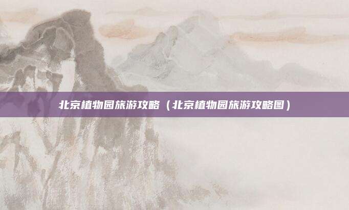 北京植物园旅游攻略（北京植物园旅游攻略图）
