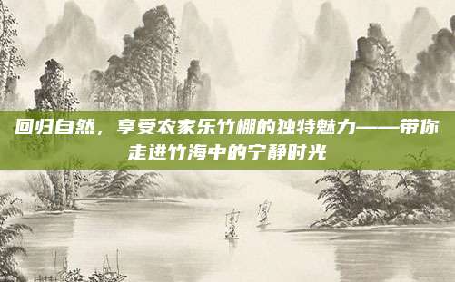 回归自然，享受农家乐竹棚的独特魅力——带你走进竹海中的宁静时光