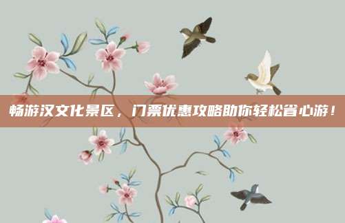 畅游汉文化景区，门票优惠攻略助你轻松省心游！