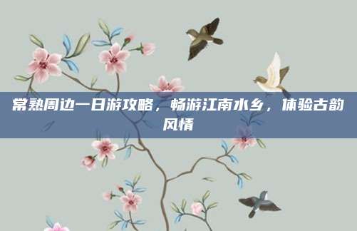 常熟周边一日游攻略,畅游江南水乡,体验古韵风情