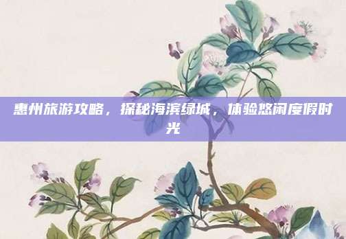 惠州旅游攻略，探秘海滨绿城，体验悠闲度假时光