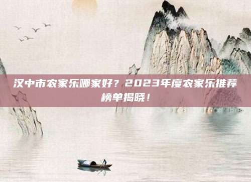 汉中市农家乐哪家好？2023年度农家乐推荐榜单揭晓！