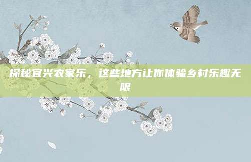 探秘宜兴农家乐，这些地方让你体验乡村乐趣无限