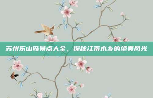 苏州东山岛景点大全,探秘江南水乡的绝美风光