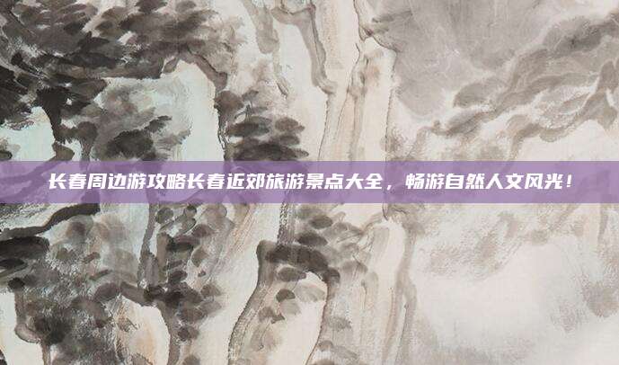 长春周边游攻略长春近郊旅游景点大全，畅游自然人文风光！