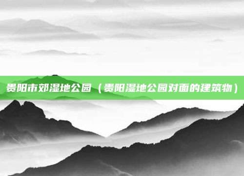 贵阳市郊湿地公园（贵阳湿地公园对面的建筑物）