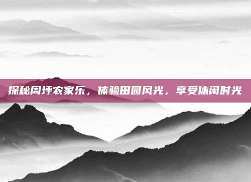 探秘周坪农家乐，体验田园风光，享受休闲时光