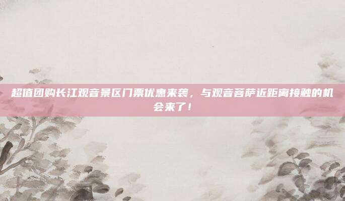 超值团购长江观音景区门票优惠来袭,与观音菩萨近距离接触的机会来了!