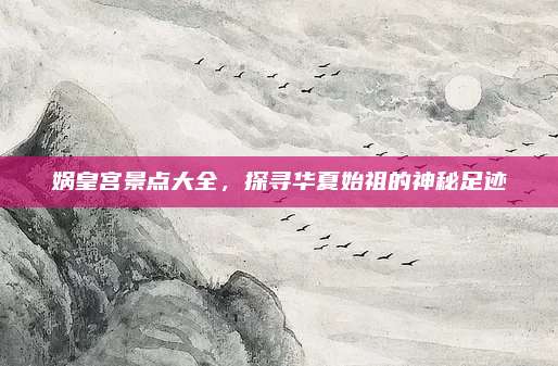 娲皇宫景点大全,探寻华夏始祖的神秘足迹