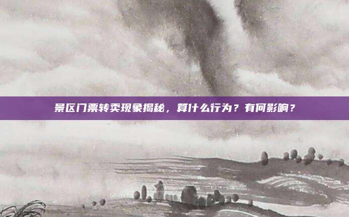 景区门票转卖现象揭秘，算什么行为？有何影响？