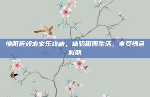 绵阳近郊农家乐攻略,体验田园生活,享受绿色假期
