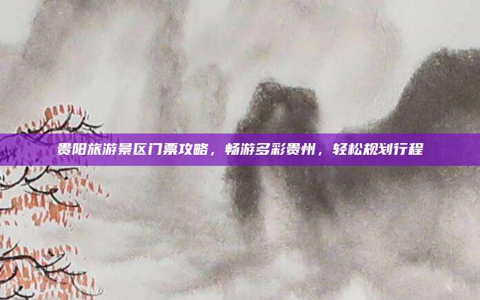 贵阳旅游景区门票攻略，畅游多彩贵州，轻松规划行程