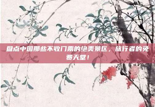 盘点中国那些不收门票的绝美景区,旅行者的免费天堂!
