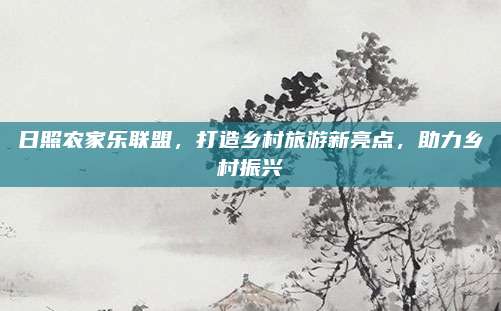 日照农家乐联盟，打造乡村旅游新亮点，助力乡村振兴
