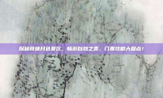 探秘荷塘月色景区,畅游自然之美,门票攻略大盘点!