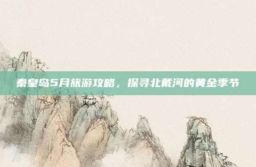 秦皇岛5月旅游攻略,探寻北戴河的黄金季节