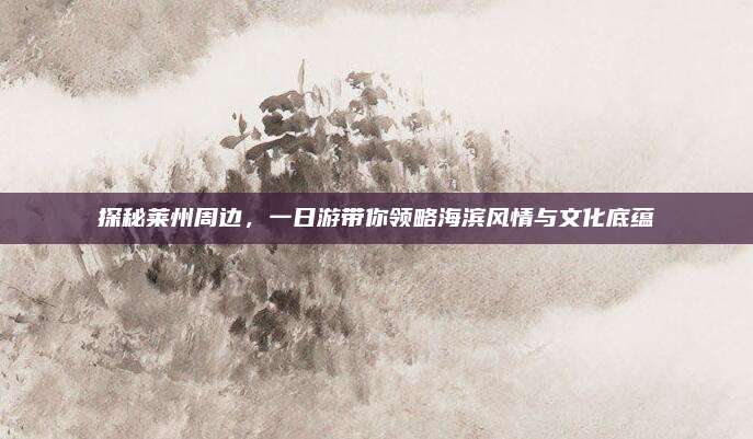 探秘莱州周边，一日游带你领略海滨风情与文化底蕴