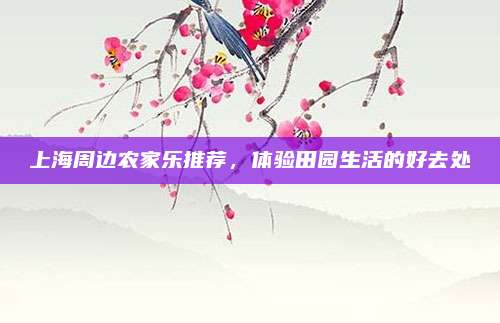 上海周边农家乐推荐，体验田园生活的好去处