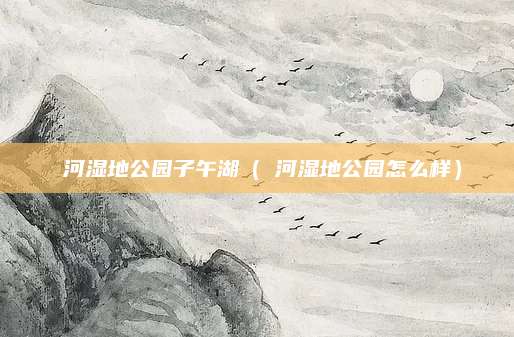 潏河湿地公园子午湖（漷河湿地公园怎么样）