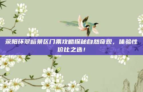 荥阳环翠峪景区门票攻略探秘自然奇观，体验性价比之选！