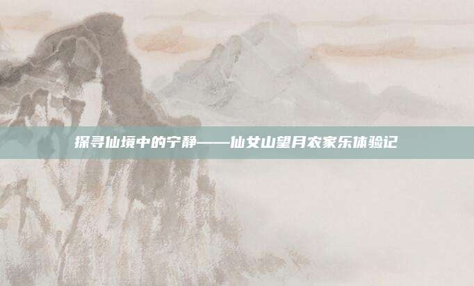 探寻仙境中的宁静——仙女山望月农家乐体验记