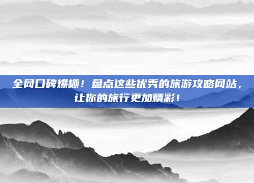 全网口碑爆棚！盘点这些优秀的旅游攻略网站，让你的旅行更加精彩！