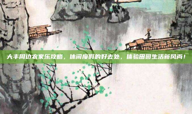 大丰周边农家乐攻略,休闲度假的好去处,体验田园生活新风尚!