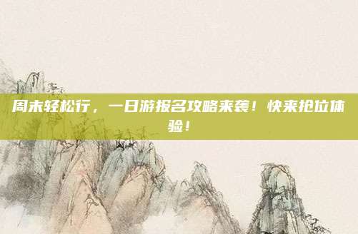 周末轻松行,一日游报名攻略来袭!快来抢位体验!