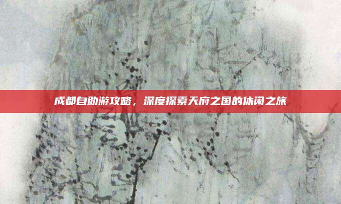 成都自助游攻略,深度探索天府之国的休闲之旅