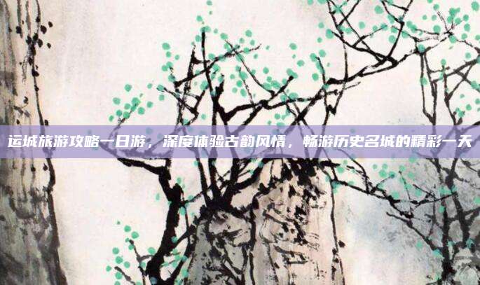 运城旅游攻略一日游,深度体验古韵风情,畅游历史名城的精彩一天