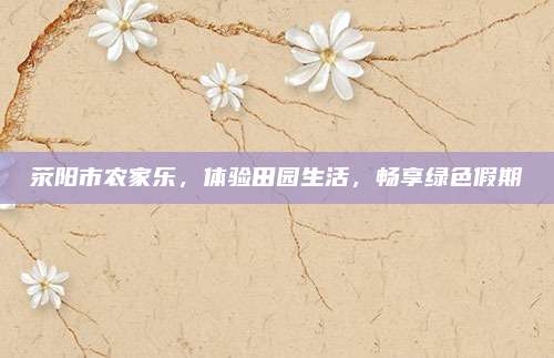 荥阳市农家乐,体验田园生活,畅享绿色假期