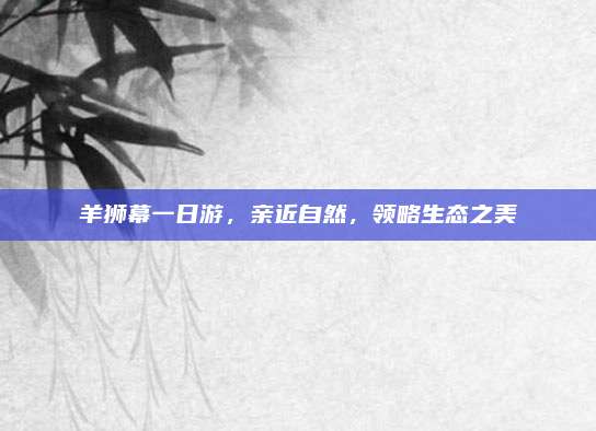 羊狮幕一日游，亲近自然，领略生态之美