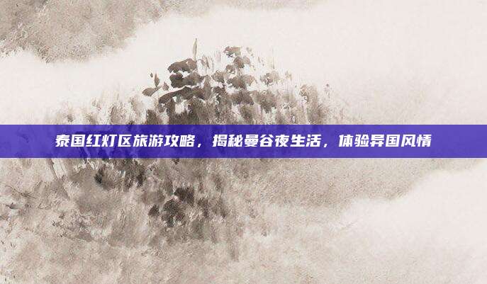 泰国红灯区旅游攻略，揭秘曼谷夜生活，体验异国风情
