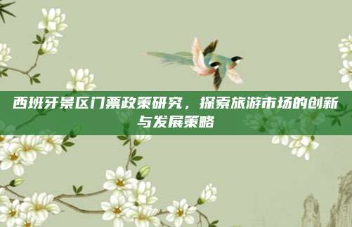 西班牙景区门票政策研究,探索旅游市场的创新与发展策略