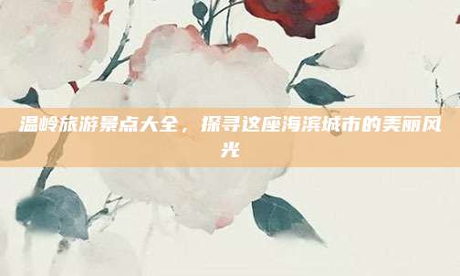 温岭旅游景点大全，探寻这座海滨城市的美丽风光