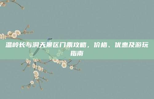 温岭长与洞天景区门票攻略,价格、优惠及游玩指南