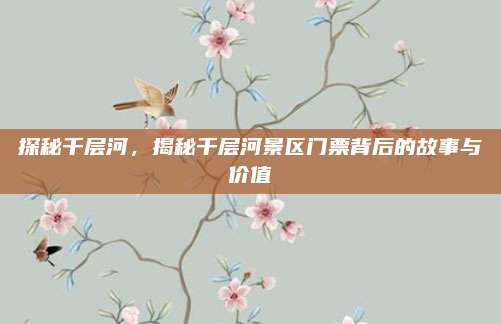 探秘千层河，揭秘千层河景区门票背后的故事与价值