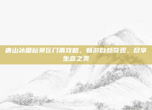 唐山冰糖峪景区门票攻略,畅游自然奇观,尽享生态之美