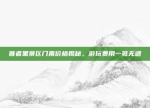 普者黑景区门票价格揭秘，游玩费用一览无遗